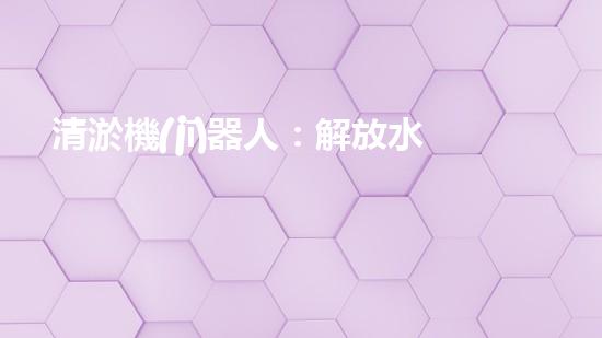清淤機(jī)器人：解放水道，重塑城市脈絡(luò)！